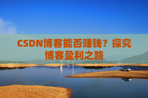 CSDN博客能否赚钱？探究博客盈利之路