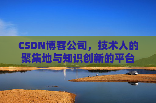 CSDN博客公司,技术人的聚集地与知识创新的平台