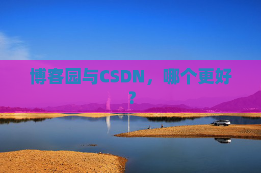 博客园与CSDN，哪个更好？