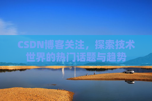 CSDN博客关注，探索技术世界的热门话题与趋势