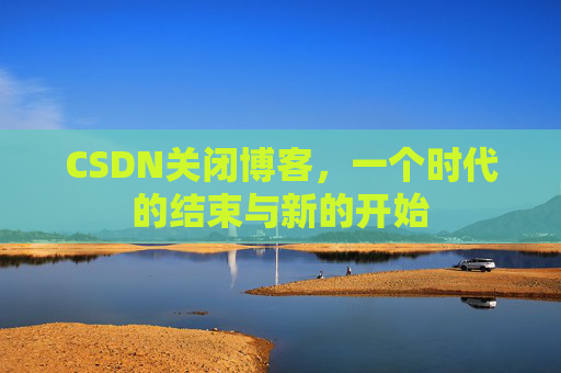 CSDN关闭博客，一个时代的结束与新的开始